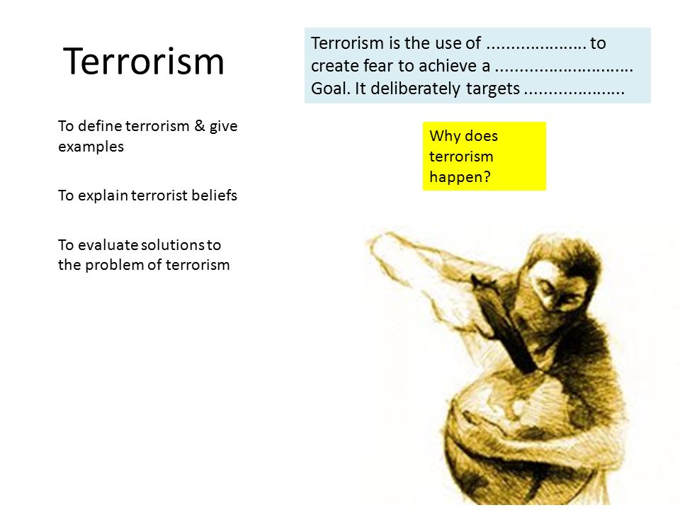 Terrorism To define terrorism & give examples To explain terrorist beliefs To evaluate solutions to the problem of terrorism Terrorism is the use of